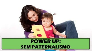 POWER UP:
SEM PATERNALISMO
 