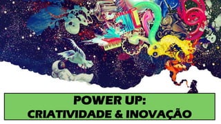POWER UP:
CRIATIVIDADE & INOVAÇÃO
 