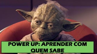 POWER UP: APRENDER COM
QUEM SABE
 
