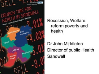 Recession, Welfare
 reform poverty and
 health

Dr John Middleton
Director of public Health
Sandwell
 
