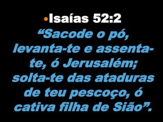 Isaías   52:2
    “Sacode o pó,
levanta-te e assenta-
   te, ó Jerusalém;
solta-te das ataduras
  de teu pescoço, ó
cativa filha de Sião”.
 