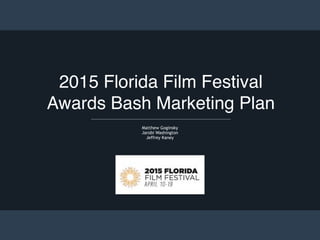 2015 Florida Film Festival
Awards Bash Marketing Plan
Matthew Goginsky
Jarobi Washington
Jeffrey Kaney
 