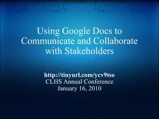 Using Google Docs to Communicate and Collaborate with Stakeholders http://tinyurl.com/ycv9tso CLHS Annual Conference January 16, 2010 