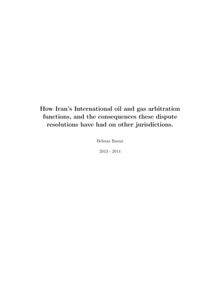 How Iran’s International oil and gas arbitration
functions, and the consequences these dispute
resolutions have had on other jurisdictions.
Behnaz Bazmi
2013 - 2014
 