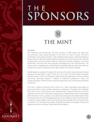 The MINT
Part restaurant, part ultra-lounge, The Mint occupies a 7,000 square foot space that
was previously a bank, giving inspiration to the name. In a nod to its past, The Mint’s
centerpiece is the original vault door, while updated touches evoke a hollywood Regency
design influence. With every detail carefully considered, the interior features rich materials
including dark woods and cohiba marble to create booth seating, fireplaces, a luxurious
30 foot bar in the main room and a specialty champagne bar in the co-ed bathroom. The
interior space is highlighted by a state-of-the-art retractable lighting system that shifts the
mood from intimate to expansive as the night evolves from dining to nightlife.
Audible pleasures progress throughout the evening with eclectic house and pop fostering
energy as the day fades to night. If fresh air is your fancy, The Mint boasts the largest
restaurant patio in Old Town Scottsdale; 4,500 square feet dedicated to al fresco drinking
and dining, resort-style cabanas, in addition to traditional arrangements. Indoor and
outdoor combined, The Mint’s three unique bar experiences will invite discovery and ignite
excitement.
The menu, crafted by executive Chef Johnny Chu, offers reasonably priced tastes of
gourmet pan-Asian cuisine, artfully presented on small plates. The tapas menu highlights
Chef Johnny Chu’s novel creativity with traditional Asian dishes through items such as;
Loganberry Shrimp with a spicy peanut dipping sauce; Wasabi Sliders with charcoal grilled
beef marinated in onions, peppers, curry seasoning and topped with pickled wasabi; Flash
Fried Sugar Cane Pork with pineapple ginger sauce; and Japanese Green Tea Cheesecake.
In addition to Asian delights, diners have perfect pairings available with an extensive wine
and sake list. For the experience seeker, handcrafted cocktails are available infusing local
ingredients such as the Queen Creek Olive Mill Dirty Martini.
 