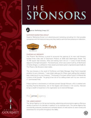 SUPERIOR MARKETING GROUP
Superior Marketing Group is an advertising and marketing consulting firm that provides
companies with the tools and resources they need to optimize their presence on television.
PHOENIX ALE BREWERY
The Phoenix Ale Brewery is proud to announce the opening of its new craft brewery
located three miles east of downtown Phoenix at 3200 East Washington Street. The
15,700 square feet brewery, office and tasting room sits on 1.1 acres of land directly
adjacent to the light rail system. The brewhouse, which was custom built by JV Northwest
of Canby Oregon, is a 20 barrel, three vessel automated system engineered specifically for
The Phoenix Ale Brewery’s beer styles.
The new brewery is the result of Co-Owner and Sales Manager Greg Fretz’s long-held
ambition to own a brewery: “I was a beer sales guy for fifteen years selling other people’s
beer, dreaming of my own brewery.” The brewer’s first beer will be Fretzy’s Unfiltered Ale
in honor of the founder. “Its going to be a lot of fun selling a beer with my own name on
it” commented Fretz.
Fretzy’s partner in the brewery is craft beer pioneer George Hancock, who is credited with
founding Pyramid Breweries, one of the largest craft brewers in the country. Hancock
brings a wealth of expertise to the organization as its General Manager.
The James Agency
The James Agency is a full service branding, advertising and promotions agency offering a
variety of service to its clientele. In addition to its corporate work, The James Agency has
successfully produced, branded and marketed dozens of area events to raise money and
awareness for non-profits throughout the Valley.
 