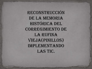 RECONSTRUCCIÓN
  DE LA MEMORIA
  HISTÓRICA DEL
CORREGIMIENTO DE
    LA RUFINA
 VIEJA(PINILLOS)
 IMPLEMENTANDO
      LAS TIC.
 