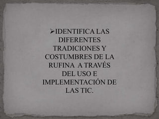 IDENTIFICA LAS
    DIFERENTES
   TRADICIONES Y
 COSTUMBRES DE LA
  RUFINA A TRAVÉS
     DEL USO E
IMPLEMENTACIÓN DE
      LAS TIC.
 