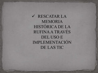  RESCATAR LA
    MEMORIA
 HISTÓRICA DE LA
 RUFINA A TRAVÉS
    DEL USO E
IMPLEMENTACIÓN
    DE LAS TIC
 