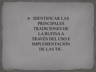  IDENTIFICAR LAS
     PRINCIPALES
   TRADICIONES DE
     LA RUFINA A
  TRAVÉS DEL USO E
  IMPLEMENTACIÓN
      DE LAS TIC.
 