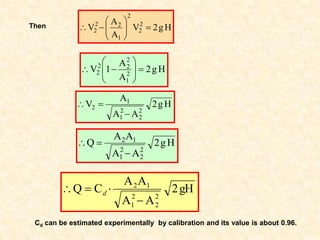 H
g
2
A
A
1
V 2
1
2
2
2
2 










H
g
2
A
A
A
V
2
2
2
1
1
2



H
g
2
A
A
A
A
Q
2
2
2
1
1
2



gH
2
A
A
A
A
C
Q
2
2
2
1
1
2



 d
Cd can be estimated experimentally by calibration and its value is about 0.96.
H
g
2
V
A
A
V 2
2
2
1
2
2
2 










Then
 
