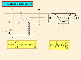 x
y
H
1
1
2
2
5- Notches and Weir:
g
2
V
h)
y
(x
g
2
V
y
x
2
2
2
1
















g
2
V
h
2
V
2
2
1
g
b
h
δh
 