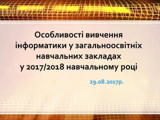 Особливості вивчення
інформатики у загальноосвітніх
навчальних закладах
у 2017/2018 навчальному році
29.08.2017р.
 