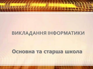 ВИКЛАДАННЯ ІНФОРМАТИКИ
Основна та старша школа
 