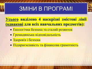 ЗМІНИ В ПРОГРАМІ
Усього виділено 4 наскрізні змістові лінії
(однакові для всіх навчальних предметів):
 Екологічна безпека та сталий розвиток
 Громадянська відповідальність
 Здоров'я і безпека
 Підприємливість та фінансова грамотність
 