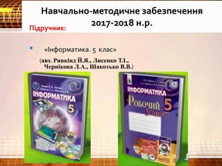 Навчально-методичне забезпечення
2017-2018 н.р.Підручник:
• «Інформатика. 5 клас»
(авт. Ривкінд Й.Я., Лисенко Т.І.,
Чернікова Л.А., Шакотько В.В.)
 