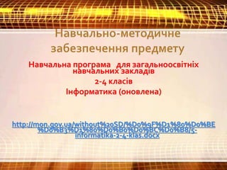 Навчальна програма для загальноосвітніх
навчальних закладів
2-4 класів
Інформатика (оновлена)
http://mon.gov.ua/without%20...
