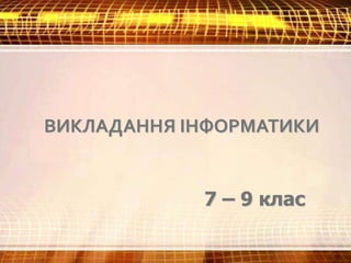 ВИКЛАДАННЯ ІНФОРМАТИКИ
7 – 9 клас
 