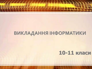 ВИКЛАДАННЯ ІНФОРМАТИКИ
10-11 класи
 