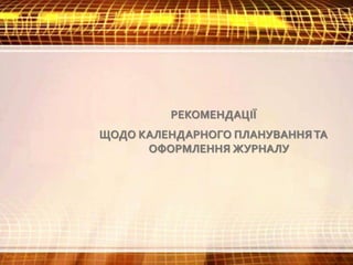 РЕКОМЕНДАЦІЇ
ЩОДО КАЛЕНДАРНОГО ПЛАНУВАННЯТА
ОФОРМЛЕННЯ ЖУРНАЛУ
 