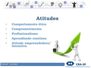 Atitudes
• Comportamento ético
• Comprometimento
• Profissionalismo
• Aprendizado contínuo
• Atitude empreendedora/
Iniciativa
CRA/SP / GEGIES
 