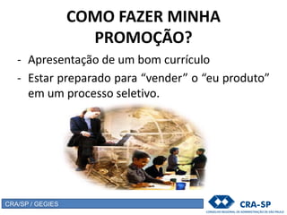 COMO FAZER MINHA
PROMOÇÃO?
- Apresentação de um bom currículo
- Estar preparado para “vender” o “eu produto”
em um processo seletivo.
CRA/SP / GEGIES
 