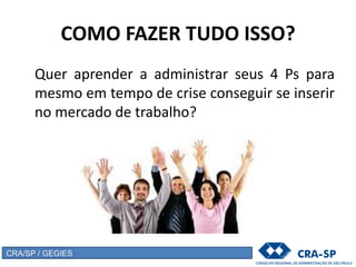 COMO FAZER TUDO ISSO?
Quer aprender a administrar seus 4 Ps para
mesmo em tempo de crise conseguir se inserir
no mercado de trabalho?
CRA/SP / GEGIES
 