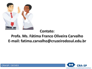 Contato:
Profa. Ms. Fátima Franco Oliveira Carvalho
E-mail: fatima.carvalho@cruzeirodosul.edu.br
CRA/SP / GEGIES
 