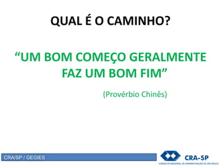 QUAL É O CAMINHO?
“UM BOM COMEÇO GERALMENTE
FAZ UM BOM FIM”
(Provérbio Chinês)
CRA/SP / GEGIES
 