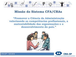 Missão do Sistema CFA/CRAs
“Promover a Ciência da Administração
valorizando as competências profissionais, a
sustentabilidade das organizações e o
desenvolvimento do país.”
CRA/SP / GEGIES
 