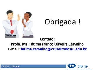 CRA/SP / GEGIES
Contato:
Profa. Ms. Fátima Franco Oliveira Carvalho
E-mail: fatima.carvalho@cruzeirodosul.edu.br
Obrigada !
 