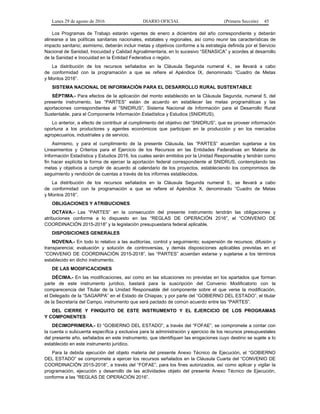 Lunes 29 de agosto de 2016 DIARIO OFICIAL (Primera Sección) 45
Los Programas de Trabajo estarán vigentes de enero a diciembre del año correspondiente y deberán
alinearse a las políticas sanitarias nacionales, estatales y regionales, así como reunir las características de
impacto sanitario; asimismo, deberán incluir metas y objetivos conforme a la estrategia definida por el Servicio
Nacional de Sanidad, Inocuidad y Calidad Agroalimentaria, en lo sucesivo “SENASICA” y acordes al desarrollo
de la Sanidad e Inocuidad en la Entidad Federativa o región.
La distribución de los recursos señalados en la Cláusula Segunda numeral 4., se llevará a cabo
de conformidad con la programación a que se refiere el Apéndice IX, denominado “Cuadro de Metas
y Montos 2016”.
SISTEMA NACIONAL DE INFORMACIÓN PARA EL DESARROLLO RURAL SUSTENTABLE
SÉPTIMA.- Para efectos de la aplicación del monto establecido en la Cláusula Segunda, numeral 5, del
presente instrumento, las “PARTES” están de acuerdo en establecer las metas programáticas y las
aportaciones correspondientes al “SNIDRUS”, Sistema Nacional de Información para el Desarrollo Rural
Sustentable, para el Componente Información Estadística y Estudios (SNIDRUS).
Lo anterior, a efecto de contribuir al cumplimiento del objetivo del “SNIDRUS”, que es proveer información
oportuna a los productores y agentes económicos que participan en la producción y en los mercados
agropecuarios, industriales y de servicio.
Asimismo, y para el cumplimiento de la presente Cláusula, las “PARTES” acuerdan sujetarse a los
Lineamientos y Criterios para el Ejercicio de los Recursos en las Entidades Federativas en Materia de
Información Estadística y Estudios 2016, los cuales serán emitidos por la Unidad Responsable y tendrán como
fin hacer explícita la forma de ejercer la aportación federal correspondiente al SNIDRUS, contemplando las
metas y objetivos a cumplir de acuerdo al calendario de los proyectos, estableciendo los compromisos de
seguimiento y rendición de cuentas a través de los informes establecidos.
La distribución de los recursos señalados en la Cláusula Segunda numeral 5., se llevará a cabo
de conformidad con la programación a que se refiere el Apéndice X, denominado “Cuadro de Metas
y Montos 2016”.
OBLIGACIONES Y ATRIBUCIONES
OCTAVA.- Las “PARTES” en la consecución del presente instrumento tendrán las obligaciones y
atribuciones conforme a lo dispuesto en las “REGLAS DE OPERACIÓN 2016”, el “CONVENIO DE
COORDINACIÓN 2015-2018” y la legislación presupuestaria federal aplicable.
DISPOSICIONES GENERALES
NOVENA.- En todo lo relativo a las auditorías, control y seguimiento; suspensión de recursos; difusión y
transparencia; evaluación y solución de controversias, y demás disposiciones aplicables previstas en el
“CONVENIO DE COORDINACIÓN 2015-2018”, las “PARTES” acuerdan estarse y sujetarse a los términos
establecido en dicho instrumento.
DE LAS MODIFICACIONES
DÉCIMA.- En las modificaciones, así como en las situaciones no previstas en los apartados que forman
parte de este instrumento jurídico, bastará para la suscripción del Convenio Modificatorio con la
comparecencia del Titular de la Unidad Responsable del componente sobre el que verse la modificación,
el Delegado de la “SAGARPA” en el Estado de Chiapas; y por parte del “GOBIERNO DEL ESTADO”, el titular
de la Secretaría del Campo, instrumento que será pactado de común acuerdo entre las “PARTES”.
DEL CIERRE Y FINIQUITO DE ESTE INSTRUMENTO Y EL EJERCICIO DE LOS PROGRAMAS
Y COMPONENTES
DECIMOPRIMERA.- El “GOBIERNO DEL ESTADO”, a través del “FOFAE”, se compromete a contar con
la cuenta o subcuenta específica y exclusiva para la administración y ejercicio de los recursos presupuestales
del presente año, señalados en este instrumento, que identifiquen las erogaciones cuyo destino se sujete a lo
establecido en este instrumento jurídico.
Para la debida ejecución del objeto materia del presente Anexo Técnico de Ejecución, el “GOBIERNO
DEL ESTADO” se compromete a ejercer los recursos señalados en la Cláusula Cuarta del “CONVENIO DE
COORDINACIÓN 2015-2018”, a través del “FOFAE”, para los fines autorizados, así como aplicar y vigilar la
programación, ejecución y desarrollo de las actividades objeto del presente Anexo Técnico de Ejecución,
conforme a las “REGLAS DE OPERACIÓN 2016”.
 