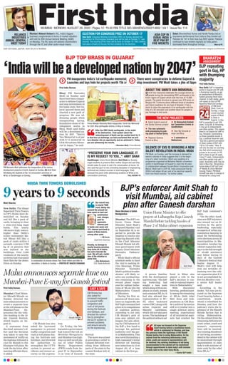 BJP’s enforcer Amit Shah to
visit Mumbai, aid cabinet
plan after Ganesh darshan
Renni Abraham & Satish
Nandgaonkar
Mumbai: TheBJP’sen-
forcer, Union Home
Minister Amit Shah’s
proposed Mumbai visit
on September 05 is ex-
pected to provide the
impetus to resolve any
lingering discord with-
in the Chief Minister
Eknath Shinde led alli-
ance government with
Deputy Chief Minister
Devendra Fadnavis’
party
.
While Shah’s official
schedule seeks to limit
the visit to seeking di-
vine blessings, Prime
Minister Narendra
Modi’spoliticaltrouble-
shooter will likely re-
solve any residual has-
sles remaining in the
second phase expan-
sion for cabinet induc-
tions of MLAs into the
Maharashtra Council
of Ministers.
During the first ex-
pansion (of 18 new min-
isters on August 08), the
BJPhighcommandhad
given in to compulsions
of coalition politics,
conceding to not only
CM Shinde’s pick of
nine new cabinet col-
leagues but also allow-
ing Dy CM Fadnavis of
the BJP a free hand to
leverage his political
authority over the par-
tyinMaharashtra.This
was notwithstanding a
high command’s initial
directive (of limiting
new inductions to 13 on
August 03) of a lean
cabinet in the first go.
A person familiar
with the development
hadthensaid,“TheBJP
top leadership had
sought a lean team
whichalongwithanem-
phasisonyouth,women
and untainted MLAs. It
had also advised due
representation to SC/
ST, other backward
castes (OBC) along with
urban Gujarati and
Marathi candidates,
which did not take pace
in toto. The backdrop of
thepoliticalsetbacksuf-
fered in Bihar also
played a role in the
BJP’s decision to con-
cedetoregionalimpera-
tives in Maharashtra.”
With discontent
brewing, predominant-
lyamongtheremaining
41 MLAs (both rebel
Shiv Sena and inde-
pendents) in CM Shin-
de’s political formation
still to crystalise into a
single political entity,
meeting expectations
of all ministerial aspir-
ants had scuttled the
BJP high command’s
plans.
“On the other hand,
ninenewBJPministers
also missed out on di-
rectives by the party
leadership, especially
onaspectsof urbanrep-
resentation keeping in
mind the forthcoming
civic elections across 23
municipalities in Ma-
harashtra. Another big
cabinet expansion (tak-
ingittothefullstrength
of 44-odd ministers)
may follow during 10
days of the Ganesh
Chhaturti festival that
begins August 31 .
Shah’s visit will help
iron out wrinkles re-
maining over the cabi-
net expansion plan if, it
is not accomplished be-
fore his Mumbai visit,”
a senior BJP leader
said.
According to the
leader, “All eyes are fo-
cused on the Supreme
Court hearing before a
constitution bench,
which is scheduled for
Monday, and how the
judiciary views the le-
gitimacy of the Eknath
Shinde faction that is
ruling Maharashtra.
On the cabinet front the
remaining deficiencies
(read: urban, youth and
women’s representa-
tion) will be resolved.
Anyexistingdissidence
of not being accommo-
datedinthecabinetwill
be neutralized through
appointments to state
body’s with minister of
state rank for the rebel
Sena MLAs.”
Union Home Minister to offer
prayers at Lalbaugcha Raja Ganesh
Mandal before tackling hassles of
Phase 2 of Maha cabinet expansion
All eyes are focused on the Supreme
Court hearing before a constitution bench,
which is scheduled for Monday, and how
the judiciary views the legitimacy of the Eknath
Shinde faction that is ruling Maharashtra. On the
cabinet front the remaining deficiencies (read:
urban, youth and women’s representation) will
be resolved. Any existing dissidence of not being
accommodated in the cabinet will be neutralized
through appointments to state body’s with minister
of state rank for the rebel Sena MLAs.
 —Senior BJP leader
Amit Shah
Maha announces separate lane on
Mumbai-Pune E-way for Ganesh festival
First India Bureau
Mumbai: Chief Minis-
ter Eknath Shinde on
Sunday directed the
state administration to
create a separate lane
at the toll plazas on the
Mumbai-Pune Ex-
pressway for the vehi-
cles heading to the 10-
day Ganesh festival,
which begins on Au-
gust 31.
A statement from
the chief minister’s of-
fice said the decision
was taken to ease the
movement of traffic on
the highway followed a
visit by Shinde to the
Khalapur toll plaza. He
took the decision after
meeting officials there,
it added.
CM Shinde has also
asked for increased
manpower to prevent
traffic congestion and
rush at toll plazas dur-
ing the festivals and
holidays, and directed
the authorities to
strengthen the CCTV
system to prevent ac-
cidents and ensure se-
curity on the express-
way
.
On Friday, the Ma-
harashtra government
had waived the toll on
Mumbai-Bengaluru
and Mumbai-Goa high-
ways as well as toll pla-
zas of other Public
Works Department
(PWD) roads from Au-
gust 27 to September
11 in view of Ganesh
festival.
The move was aimed
at providing a relief to
Ganpati devotees trav-
elling from different
parts of the state to the
coastal Konkan belt of
the state.
CM Shinde has
also asked for
increased manpower
to prevent traffic
congestion and
rush at toll plazas
during the festivals
and holidays, and
directed the authori-
ties to strengthen
the CCTV system to
prevent accidents
and ensure security
on the expressway.
EASY  SAFE
Eknath Shinde
BJP TOP BRASS IN GUJARAT
‘Indiawillbeadevelopednationby2047’
PM inaugurates India’s 1st earthquake memorial;
Launches and lays fndn for projects worth `5k cr
There were conspiracies to defame Gujarat 
stop investment: PM Modi takes a jibe at Oppn
First India Bureau
Bhuj: PM Narendra
Modi on Sunday said
there have been conspir-
acies to defame Gujarat
and stop investments in
his home state, but Gu-
jarat ignored them and
charted a new path of
progress. He was ad-
dressing people while
inaugurating laying,
foundation stone of de-
velopment works in
Bhuj. Modi said India
will be a developed na-
tion by 2047. “Smriti
Van Memorial is at par
with 9/11 memorial in
US  Hiroshima Memo-
rial in Japan,” he said.
After the 2001 Kutch earthquake, in the midst
of the destruction, I had spoken about the
redevelopment of Kutch and we worked hard for it.
In that hour of challenge, we had proclaimed that we will
turn disaster into an opportunity and we achieved it. Today,
you are witnessing the results.
 —Narendra Modi, Prime Minister
Prime Minister Narendra Modi inaugurates ‘Smriti Van Memorial’
for 2001 Bhuj earthquake victims, in Bhuj on Sunday.
SILENCE OF EVS IS BRINGING A NEW
SILENT REVOLUTION IN INDIA: MODI
PM Modi, on Sunday, said the increase in demand for
electric vehicles in India suggests that it is the begin-
ning of a silent revolution. Modi was speaking at a
programme organised at Mahatma Mandir convention
centre in Gandhinagar of Gujarat to mark the 40 years
of collaboration between Suzuki Motor Corporation and
Maruti. Modi said in COP-26, India announced that by
2030 it will obtain 50 per cent of its electrical capacity
from non-fossil sources,” he further added.
“PRESERVE YOUR OWN LANGUAGE. IT
IS MY REQUEST TO YOU...”: AMIT SHAH
Gandhinagar: Union Home Minister Amit Shah on Sunday
urged students to preserve their mother tongue and said they
should make it a point to use it for conversation at home. He
also said that govt is now promoting education in engineering,
technical and medical courses in local languages. Shah
stressed this point while addressing students of NFSU at its
convocation ceremony.  FULL REPORT P5
ABOUT THE SMRITI VAN MEMORIAL
Smriti Van memorial celebrates the courage shown by
people during the devastating 2001 earthquake in the
Kutch region of Gujarat which took the lives of 13,000
people. The grand structure is spread over 470 acres on
Bhujiyo Hill. It informs about different kinds of disasters
and future readiness for any type of disaster. It has a
block to relive the experience of an earthquake with the
help of a 5D simulator and another block for people to
pay homage to lost souls.
	
z Kutch branch canal of
the Sardar Sarovar project
	
z The new automatic
milk processing  pack-
ing plant of Sarhad Dairy
	
z Regional Science
Centre at Bhuj
	
z Dr Babasaheb Ambed-
kar Convention Centre at
Gandhidham
	
z Veer Bal Smarak at
Anjar and Bhuj
	
z 2 substation at
Nakhatrana
THE NEW PROJECTS
PM Narendra Modi addresses the inauguration of the various
development projects in Kutch, Gujarat on Sunday. (R) Amit Shah
felicitating the students at the 1st convocation ceremony of
NFSU, in Gandhinagar on Sunday.  —PHOTOS BY ANI
www.firstindia.co.in I https://firstindia.co.in/epapers/mumbai I twitter.com/thefirstindia I facebook.com/thefirstindia I instagram.com/thefirstindia
MUMBAI l MONDAY, AUGUST 29, 2022 l Pages 12 l 3.00 RNI TITLE NO. MAHENG/2022/14652 l Vol 1 l Issue No. 114
OUR EDITIONS: JAIPUR, NEW DELHI  MUMBAI
RELIANCE
INDUSTRIES
ANNUAL GENERAL
MEET TODAY
ELECTION FOR CONGRESS PREZ ON OCTOBER 17
New Delhi: Congress Working Committee (CWC) on Sunday decided that
the election for the Congress president post will be held on October 17, said
sources. The counting of the votes will be done on October 19. CWC meeting
took place virtually to discuss the final schedule for the elections. P5
Mumbai: Mukesh Ambani’s RIL, India’s biggest
business conglomerate in terms of market valuation
will hold its 45th Annual General Meeting (AGM)
on Monday. The RIL boss will address shareholders
through the VC and other audio-visual means.
BHARAT24
ASSESSMENT
BJP repeating
govt in Guj, HP
with thumping
majority
First India Bureau
New Delhi: BJP is repeating
govts in Gujarat and HP with
a thumping majority, as per
an assessment of Bharat24,
fastest growing Hindi news
channel. In both states, govts
will repeat on face of PM
Narendra Modi and strategy
of HM Amit
Shah. Even on
Sunday, a huge
crowd reached
events of Modi
 Shah in
Gujarat. In Guj,
BJP is expected to get 109
seats, Cong 68,  remaining
5 may go to independents
and other parties. This means
there is no chance for AAP in
Guj. However, commenting
on these possible results in
Guj, a political observer said,
“Guj has a general perception
of clean sweep of BJP with
130 to 135 seats.” Now, it
will only be clear on counting
day that which assessment
proves to be correct. In HP,
BJP is likely to get 45 seats,
Cong 21 seats, Independents
and other parties may get 3
seats. Assembly polls may be
held in Nov-Dec. Himachal is
home state of BJP nat’l prez
JP Nadda  Union Minister
Anurag Thakur. PM Modi
himself was also in-charge of
Himachal for a long time.
ASIA CUP IN
DUBAI: INDIA
BEAT PAK BY
FIVE WICKETS
Dubai: Bhuvneshwar Kumar and Hardik Pandya led an
impressive performance from India as they bowled out
Pakistan for 147 in their Asia Cup 2022 opener. Pakistan
continued to lose wickets regularly as India pacers
dominated them throughout innings.  More on P5
NOIDA TWIN TOWERS DEMOLISHED
9 years to 9 seconds
Moni Sharma
New Delhi: The illegal
Supertech Twin Towers
in UP’s Noida were de-
molished on Sunday
and fell like a pack of
cards, bringing to close
a nine-year-long legal
battle. The nearly
100-metre-high towers.
higher than Delhi’s
iconic monument Qu-
tub Minar fell like a
pack of cards within 9
seconds, courtesy 3,700
kg of ex plosives that
was infused in the
buildings. Over 5,000
residents of the nearby
societies had evacuated
their flats for the demo-
lition on Sunday
.
A combination of pictures shows Twin Tower before and after its
demolition, in Noida on Sunday. —PHOTOS BY SHAZID CHAUHAN
Our overall loss
is around `500
crore, taking into
account the amount we
have spent on land and
construction
cost, charges
paid for
approvals,
interest paid
to banks over years and
12% interest paid back to
buyers of these towers,
among other costs.
—RK Arora,
Supertech Chairman
Broadly, no damage to
nearby housing societies.
Only some bit of debris
has come towards the
road. We will get a better
idea of the situation in
some time.
 —Ritu Maheshwari,
CEO, Noida Authority
 