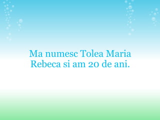 Ma numesc Tolea Maria Rebeca si am 20 de ani. 