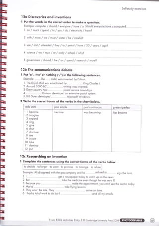 5е!{-згш6у ехегс!зез
!2о 91зсоуег1е5 спа !пуеп|]опз
! Рц| 1Бе.пгуог8з !п }ье со;гес} огёег [о :по[е о ч]'ез'!оп.
Ёхопр!е: сопР01ег/зБоц1ё/еуеуопе/Боуе/о$['.о.ч!4-еуегуоо.е.!т9уе-р-9р.пр!-||э[,2.......-......
1 оп/посБ /зрепё/!о/уоо/ 6о / е!есп|с!} / Боме?
2 уу|т6 / поге / 'ме / пцз! / тмо[ег / Бе / соге[ц|?
озе/6!6 /шп!ео6её / т!:еу / го / рето| / 6охе / 29 / уеогз / о9о?
зс!епсе /:ме / поз|' / о1 / з1ш6у / зсБоо! / шБу?
,
:"""-::.."]
, .ьоо|а /. +ье / оп / зреп6 / гезеогсБ / поге?
]2Б 1Бе со]п]пцп1со|;о"''
'.!"'"1 Ру!'а', '|Бе'ог по}Б!п9 (,/') !п гБе [о!!ом:!п9 5еп}епсе5.
Ёхопр!е: ..-.....|Ае....... го6!о уиоз !пмеп1е6 Бу [6!зоп.
1 [Бе Роуо| ААо!! :моз езгоБ!!эБе6 Бу...'.....-........'. (!п9 €Бог!ез !.
2 Агоцпё 30оо вс ''.............''... мг!1!п9 тмоз |пмеп1её'
3 Ёмегу сошп[гу Боз.''...'.........'.'' роз1о! эегм!се помио6оуз.
4 ......'-----..---'-' Ропопз 6ете!оре6 оп ех1епз!уе роз[о! зуэ1еп.
5 8![! 6о[еэ ёеме!оре6 .'.........''....... й!сгозо[[ !|п6отшз.
2 А/г!+е |Бе соггес| {ог:пз о[
'Бе
уегБз !п |Бе сБог+ Бе!очг.
уегБ з1егп
роз1 з!пр[е Ро51 соп1]п1]о!-]5 ргезеп1 рег[ес}
1Бесопе
2 !по9 !пе
3 ехроп6
4 г!п9
5 9!те
6 зБц1
7 6!зсоуег
8 зее
9 !пуеп[
1 0 [о[е
| ) 6ете|ор
12 ро1
Бесопе ттоз Бесоп!п9 Ёоз Бесопе
!2с РезеогсБ!п9 оп !птеп}!оп
1 €отпр!е}е |ье 5еп|епсе5 шз!п9 :Бе соггес} {ог:пз о{ гБе уегБя Бе[о:м.
}о ёес!6е [о [ог9е1 1о у/оп1 1о ргоп!эе [о попо9е 1о ге{шэе
[гоп Ё50[ Ас!!у[!|ез Ёл[у 3 @ €опБг!ё9е 0п!мегз!1у Ргезз 2008
 