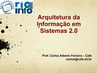 Arquitetura da Informação em Sistemas 2.0 Prof. Carlos Alberto Ferreira – Café  carlos@cafe.eti.br 