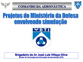 COMANDO DA AERONÁUTICA Projetos do Ministério da Defesa envolvendo simulação Brigadeiro do Ar José Luiz Villaça Oliva Diretor de Tecnologia da Informação da Aeronáutica (DTI) 