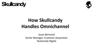 How Skullcandy
Handles Omnichannel
Jason Bertrand
Senior Manager, Customer Acquisition
Skullcandy Digital
 
