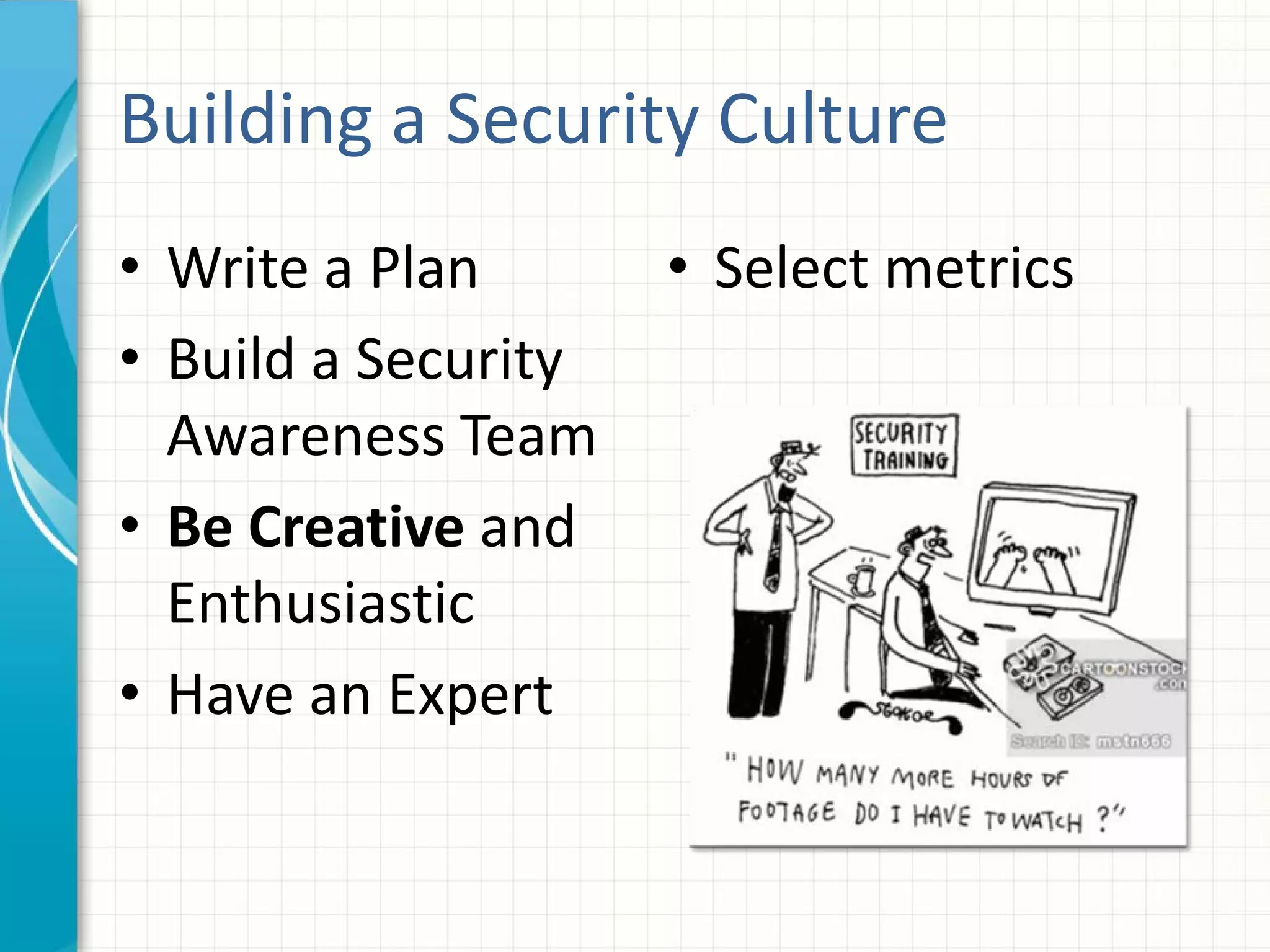 Building a Security Culture
• Write a Plan
• Build a Security
Awareness Team
• Be Creative and
Enthusiastic
• Have an Expert
• Select metrics
 