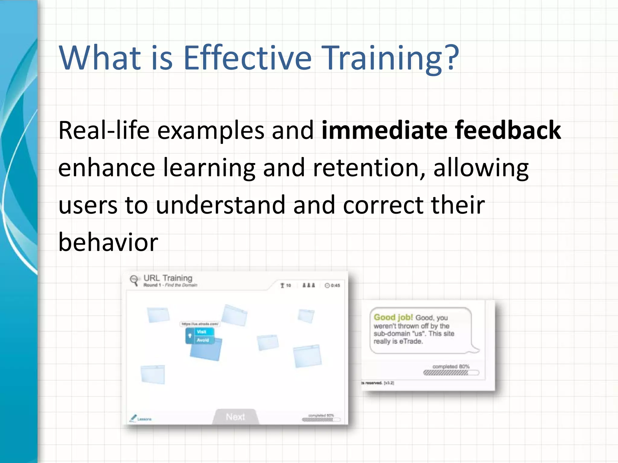 What is Effective Training?
Real-life examples and immediate feedback
enhance learning and retention, allowing
users to understand and correct their
behavior
 