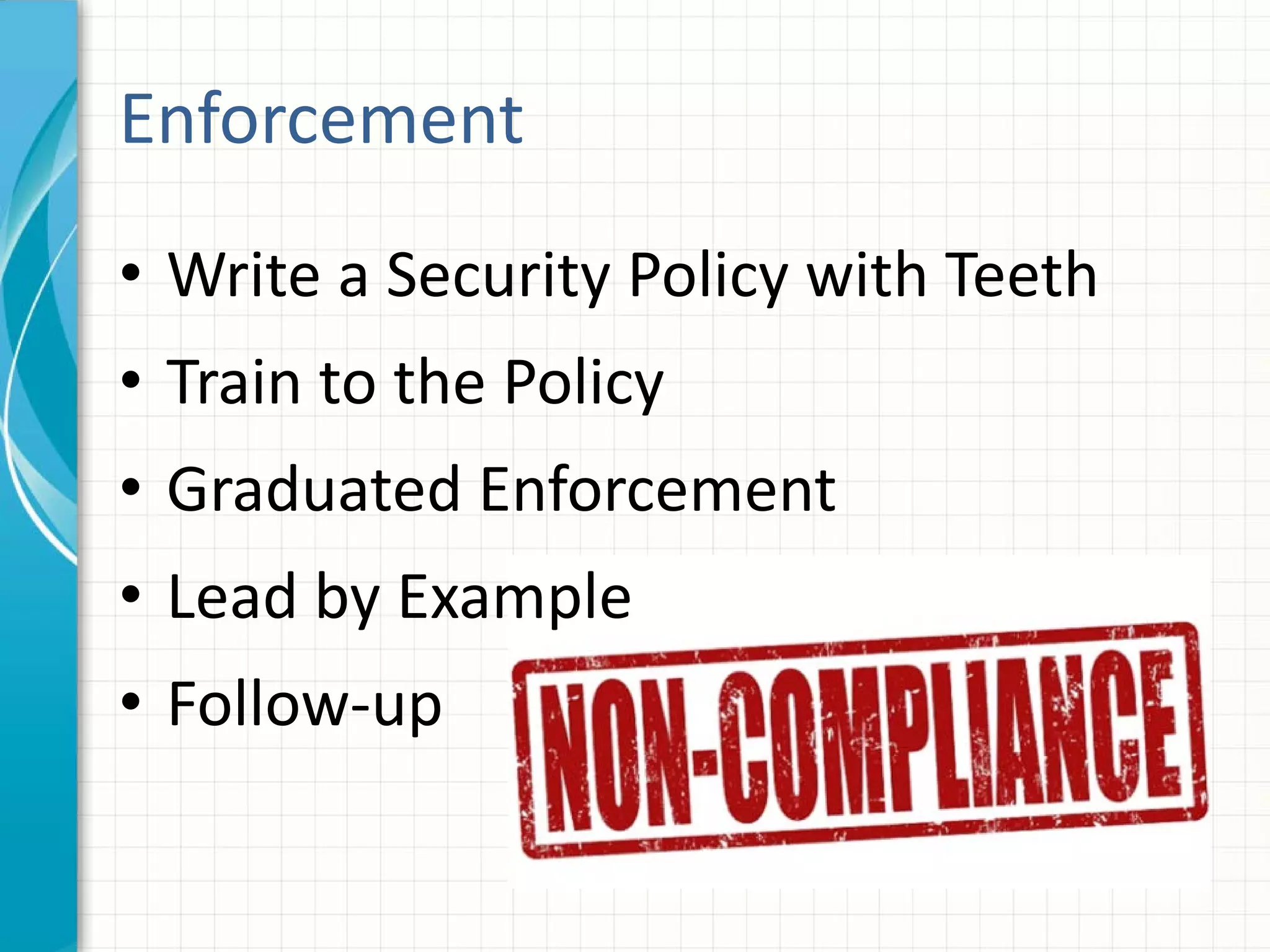 • Write a Security Policy with Teeth
• Train to the Policy
• Graduated Enforcement
• Lead by Example
• Follow-up
Enforcement
 