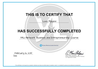 THIS IS TO CERTIFY THAT
Luvo Mjayezi
HAS SUCCESSFULLY COMPLETED
YALI Network Business and Entrepreneurship Course
Date Instructor
February 6, 2015
 