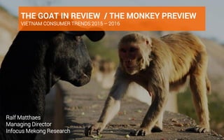 www.ifmresearch.com 1
THE GOAT IN REVIEW / THE MONKEY PREVIEW
VIETNAM CONSUMER TRENDS 2015 – 2016
Ralf Matthaes
Managing Director
Infocus Mekong Research
 