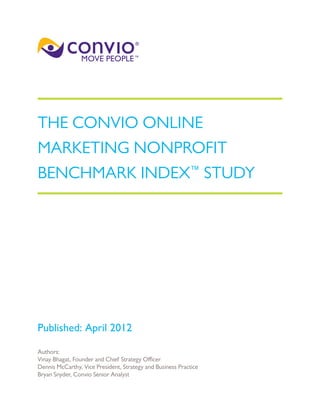 THE CONVIO ONLINE
MARKETING NONPROFIT
BENCHMARK INDEX™
STUDY
Published: April 2012
Authors:
Vinay Bhagat, Founder and Chief Strategy Officer
Dennis McCarthy, Vice President, Strategy and Business Practice
Bryan Snyder, Convio Senior Analyst
 