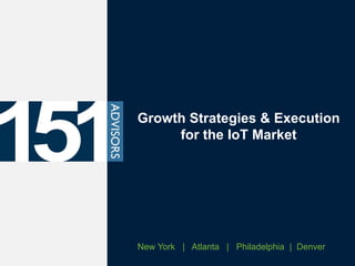 Growth Strategies & Execution
for the IoT Market
New York | Atlanta | Philadelphia | Denver
 