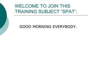 WELCOME TO JOIN THIS
TRAINING SUBJECT “SPAT”.
GOOD MORNING EVERYBODY.
 