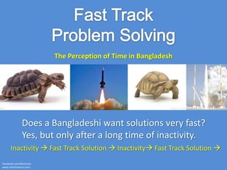 The Perception of Time in Bangladesh
Does a Bangladeshi want solutions very fast?
Yes, but only after a long time of inactivity.
Inactivity  Fast Track Solution  Inactivity Fast Track Solution 
Facebook.com/Alochona
www.nahinmamun.com
 