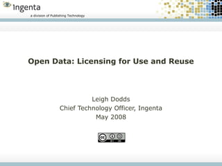 a division of Publishing Technology




Open Data: Licensing for Use and Reuse




                            Leigh Dodds
                  Chief Technology Officer, Ingenta
                             May 2008
 