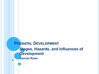 PRENATAL DEVELOPMENT
  Stages, Hazards, and Influences of
  Development
  Hannah Rowe
 