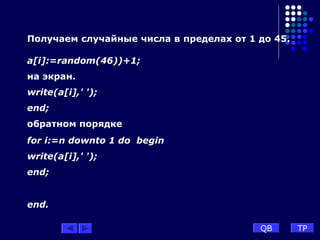 Получаем случайные числа в пределах от 1 до 45.
a[i]:=random(46))+1;
на экран.
write(a[i],' ');
end;
обратном порядке
for i:=n downto 1 do begin
write(a[i],' ');
end;
end.
QB TP
 